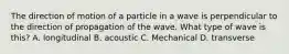 The direction of motion of a particle in a wave is perpendicular to the direction of propagation of the wave. What type of wave is this? A. longitudinal B. acoustic C. Mechanical D. transverse