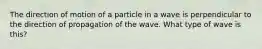 The direction of motion of a particle in a wave is perpendicular to the direction of propagation of the wave. What type of wave is this?