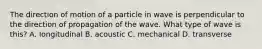 The direction of motion of a particle in wave is perpendicular to the direction of propagation of the wave. What type of wave is this? A. Iongitudinal B. acoustic C. mechanical D. transverse