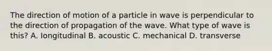 The direction of motion of a particle in wave is perpendicular to the direction of propagation of the wave. What type of wave is this? A. Iongitudinal B. acoustic C. mechanical D. transverse