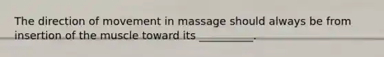 The direction of movement in massage should always be from insertion of the muscle toward its __________.