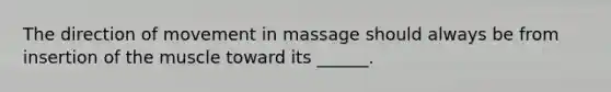 The direction of movement in massage should always be from insertion of the muscle toward its ______.