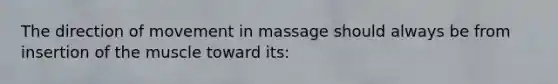 The direction of movement in massage should always be from insertion of the muscle toward its: