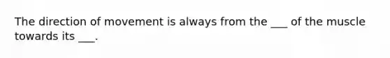 The direction of movement is always from the ___ of the muscle towards its ___.