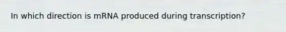 In which direction is mRNA produced during transcription?