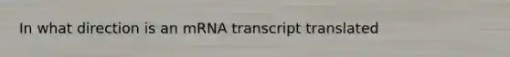 In what direction is an mRNA transcript translated