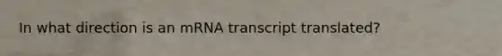 In what direction is an mRNA transcript translated?