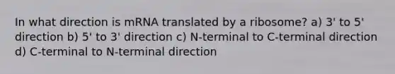 In what direction is mRNA translated by a ribosome? a) 3' to 5' direction b) 5' to 3' direction c) N-terminal to C-terminal direction d) C-terminal to N-terminal direction