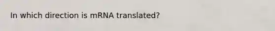 In which direction is mRNA translated?