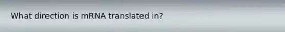 What direction is mRNA translated in?