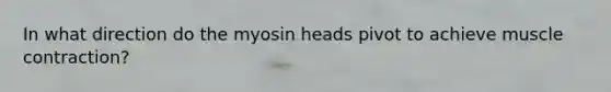 In what direction do the myosin heads pivot to achieve muscle contraction?