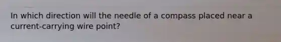 In which direction will the needle of a compass placed near a current-carrying wire point?