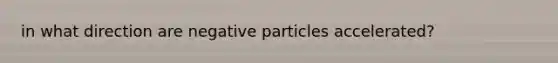 in what direction are negative particles accelerated?