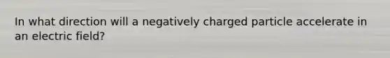 In what direction will a negatively charged particle accelerate in an electric field?