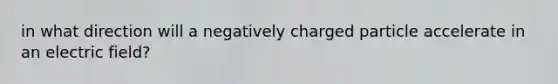 in what direction will a negatively charged particle accelerate in an electric field?