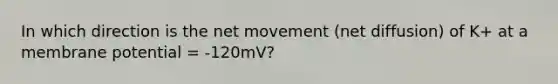 In which direction is the net movement (net diffusion) of K+ at a membrane potential = -120mV?