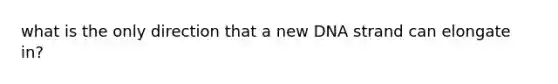 what is the only direction that a new DNA strand can elongate in?