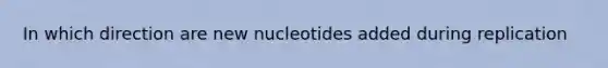 In which direction are new nucleotides added during replication