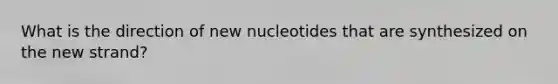 What is the direction of new nucleotides that are synthesized on the new strand?