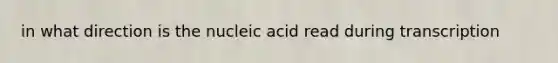 in what direction is the nucleic acid read during transcription