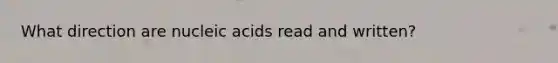 What direction are nucleic acids read and written?