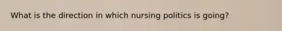 What is the direction in which nursing politics is going?