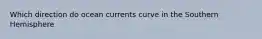 Which direction do ocean currents curve in the Southern Hemisphere