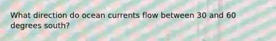 What direction do ocean currents flow between 30 and 60 degrees south?