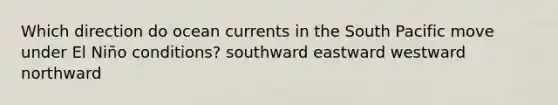 Which direction do ocean currents in the South Pacific move under El Niño conditions? southward eastward westward northward