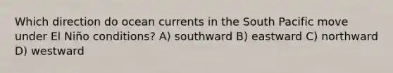 Which direction do ocean currents in the South Pacific move under El Niño conditions? A) southward B) eastward C) northward D) westward