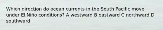 Which direction do ocean currents in the South Pacific move under El Niño conditions? A westward B eastward C northward D southward