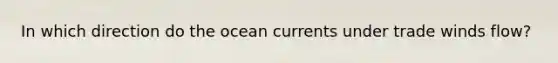 In which direction do the ocean currents under trade winds flow?