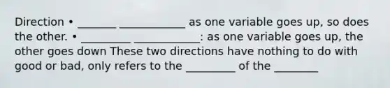 Direction • _______ ____________ as one variable goes up, so does the other. • _________ ____________: as one variable goes up, the other goes down These two directions have nothing to do with good or bad, only refers to the _________ of the ________