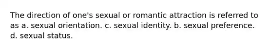 The direction of one's sexual or romantic attraction is referred to as a. sexual orientation. c. sexual identity. b. sexual preference. d. sexual status.