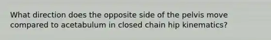 What direction does the opposite side of the pelvis move compared to acetabulum in closed chain hip kinematics?