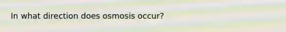 In what direction does osmosis occur?