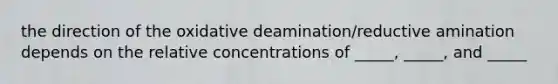 the direction of the oxidative deamination/reductive amination depends on the relative concentrations of _____, _____, and _____