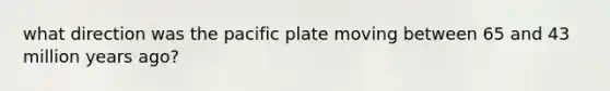 what direction was the pacific plate moving between 65 and 43 million years ago?