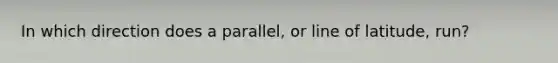 In which direction does a parallel, or line of latitude, run?