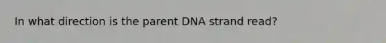 In what direction is the parent DNA strand read?