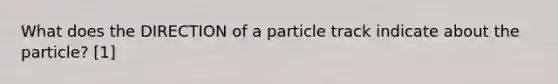 What does the DIRECTION of a particle track indicate about the particle? [1]