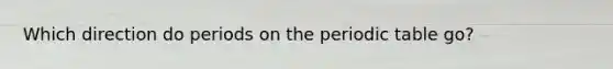 Which direction do periods on the periodic table go?