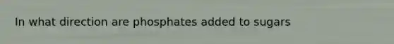 In what direction are phosphates added to sugars