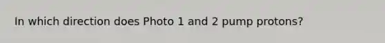 In which direction does Photo 1 and 2 pump protons?