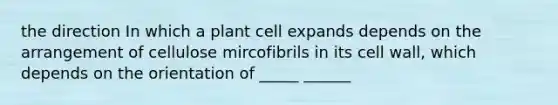 the direction In which a plant cell expands depends on the arrangement of cellulose mircofibrils in its cell wall, which depends on the orientation of _____ ______