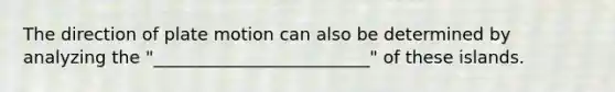 The direction of plate motion can also be determined by analyzing the "_________________________" of these islands.