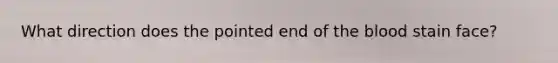What direction does the pointed end of the blood stain face?