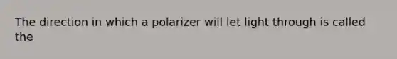 The direction in which a polarizer will let light through is called the