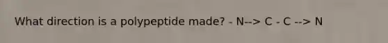 What direction is a polypeptide made? - N--> C - C --> N