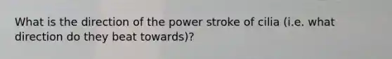 What is the direction of the power stroke of cilia (i.e. what direction do they beat towards)?